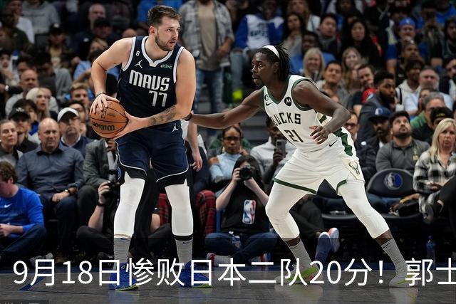 9月18日惨败日本二队20分！郭士强避谈下课，杜锋真能救国篮？